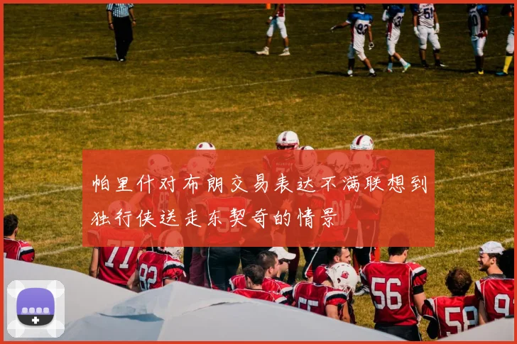 帕里什对布朗交易表达不满联想到独行侠送走东契奇的情景