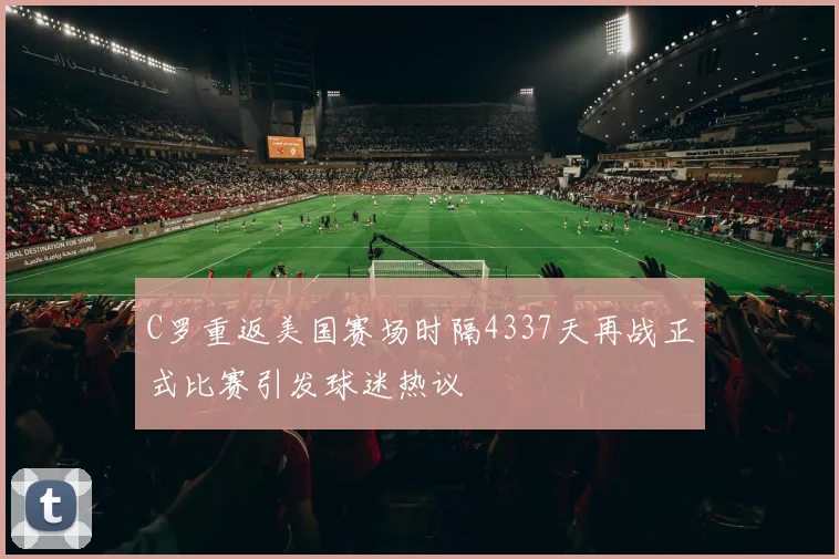 C罗重返美国赛场时隔4337天再战正式比赛引发球迷热议