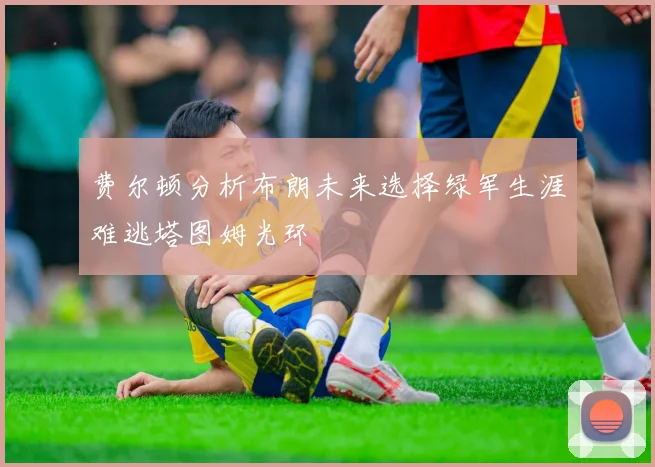费尔顿分析布朗未来选择绿军生涯难逃塔图姆光环