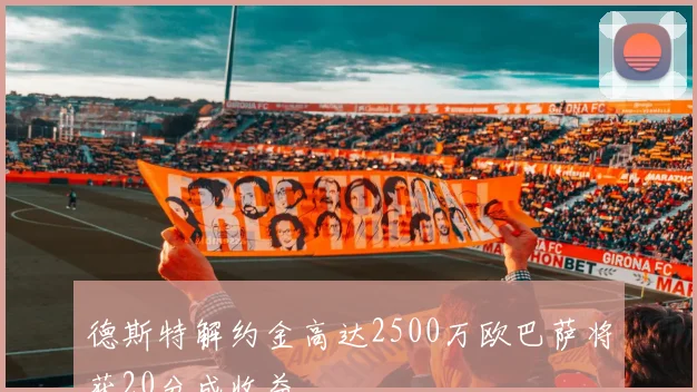 德斯特解约金高达2500万欧巴萨将获20分成收益