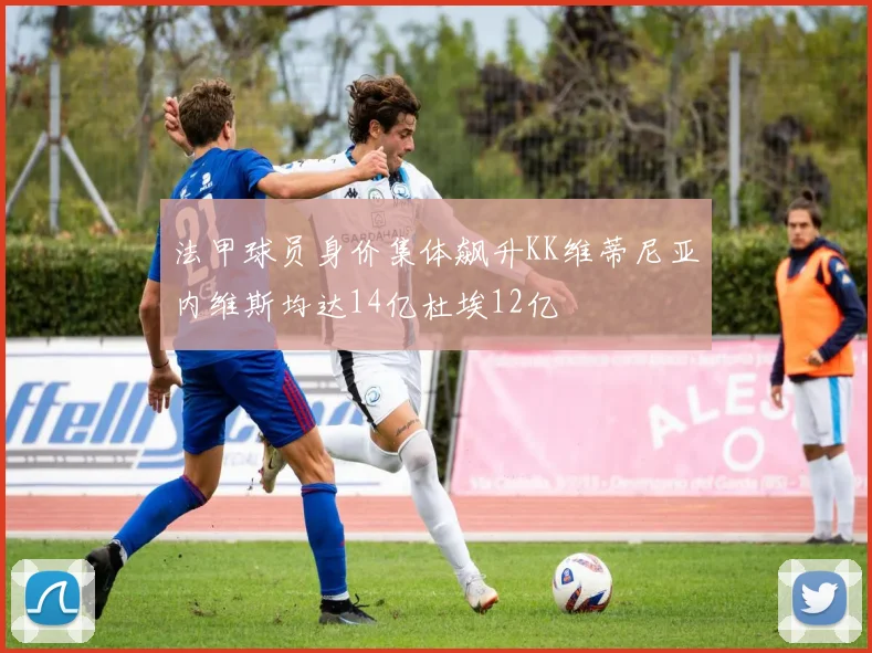 法甲球员身价集体飙升KK维蒂尼亚内维斯均达14亿杜埃12亿