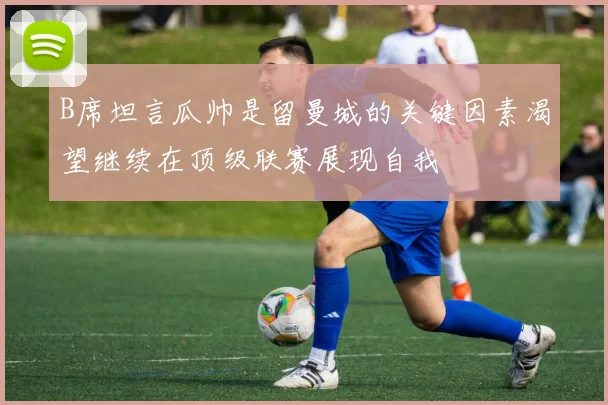 B席坦言瓜帅是留曼城的关键因素渴望继续在顶级联赛展现自我