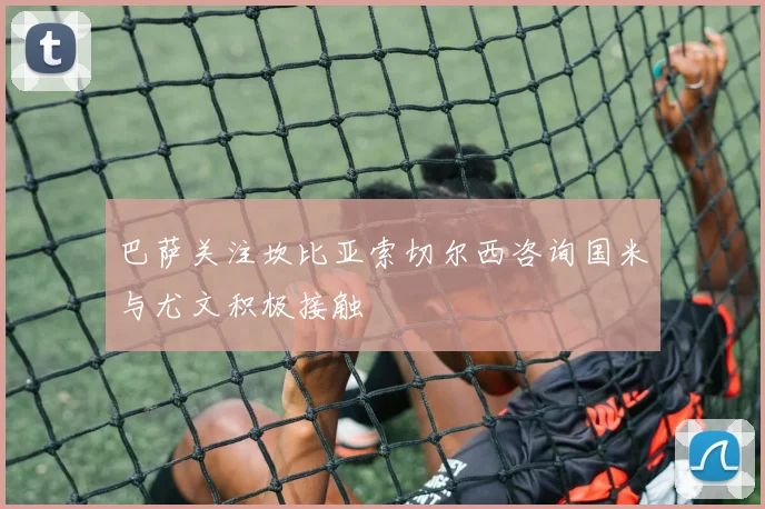 巴萨关注坎比亚索切尔西咨询国米与尤文积极接触