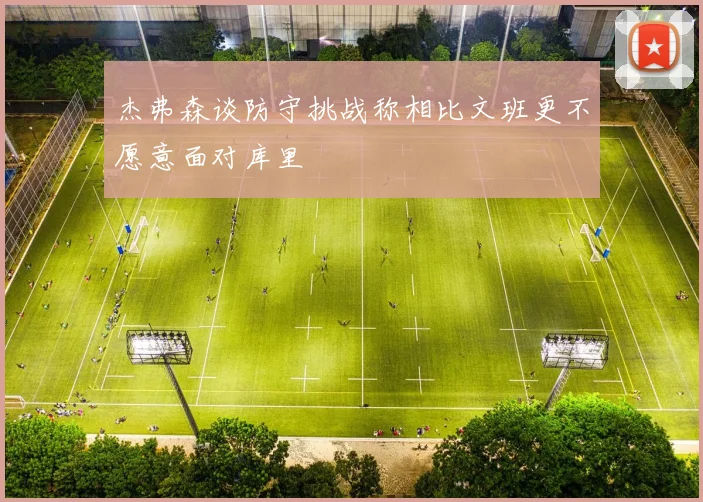 杰弗森谈防守挑战称相比文班更不愿意面对库里