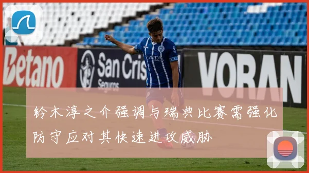 铃木淳之介强调与瑞典比赛需强化防守应对其快速进攻威胁