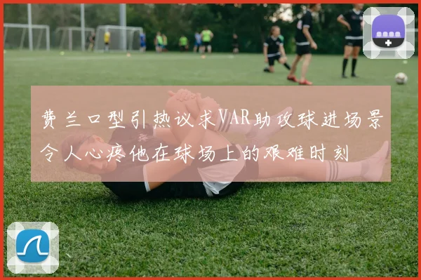费兰口型引热议求VAR助攻球进场景令人心疼他在球场上的艰难时刻