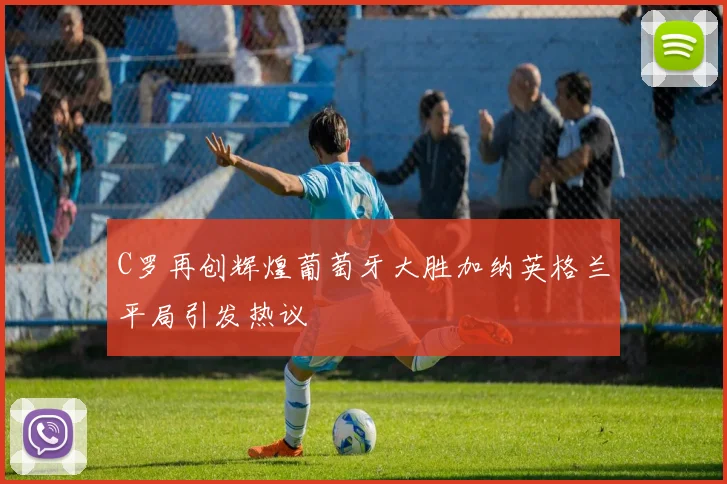 C罗再创辉煌葡萄牙大胜加纳英格兰平局引发热议