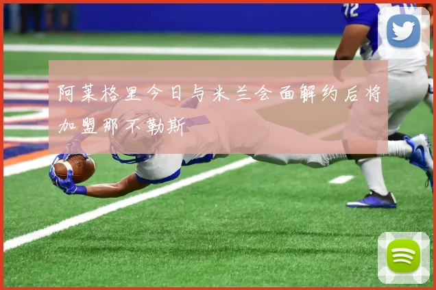 阿莱格里今日与米兰会面解约后将加盟那不勒斯