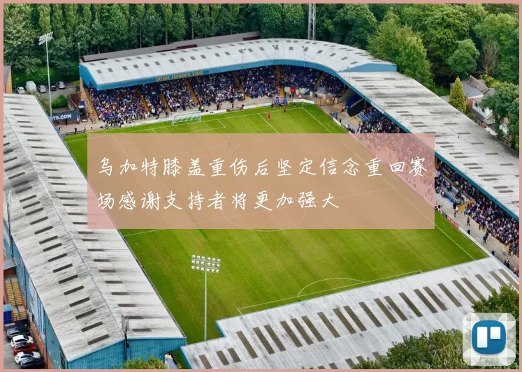 乌加特膝盖重伤后坚定信念重回赛场感谢支持者将更加强大