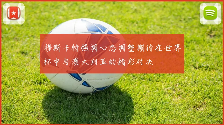 穆斯卡特强调心态调整期待在世界杯中与澳大利亚的精彩对决