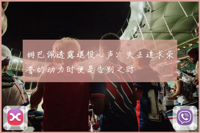 姆巴佩透露退役心声：失去追求荣誉的动力时便是告别之时