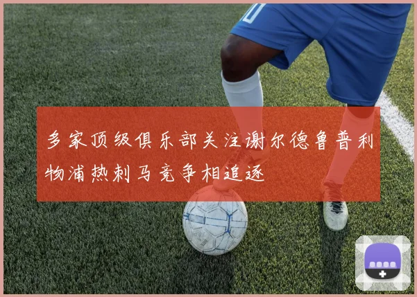 多家顶级俱乐部关注谢尔德鲁普利物浦热刺马竞争相追逐