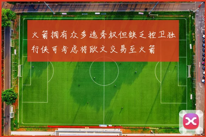 火箭拥有众多选秀权但缺乏控卫独行侠可考虑将欧文交易至火箭