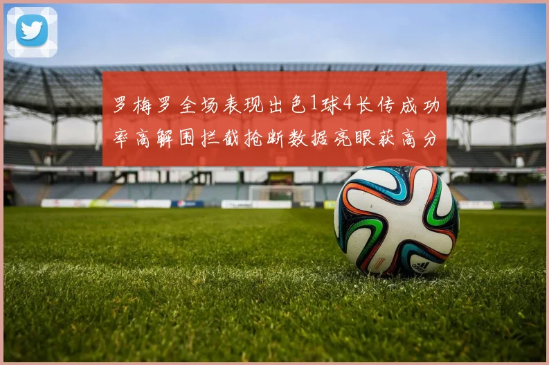罗梅罗全场表现出色1球4长传成功率高解围拦截抢断数据亮眼获高分评价