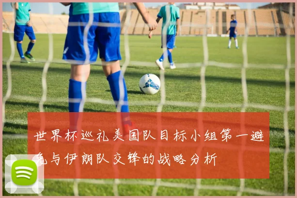 世界杯巡礼美国队目标小组第一避免与伊朗队交锋的战略分析