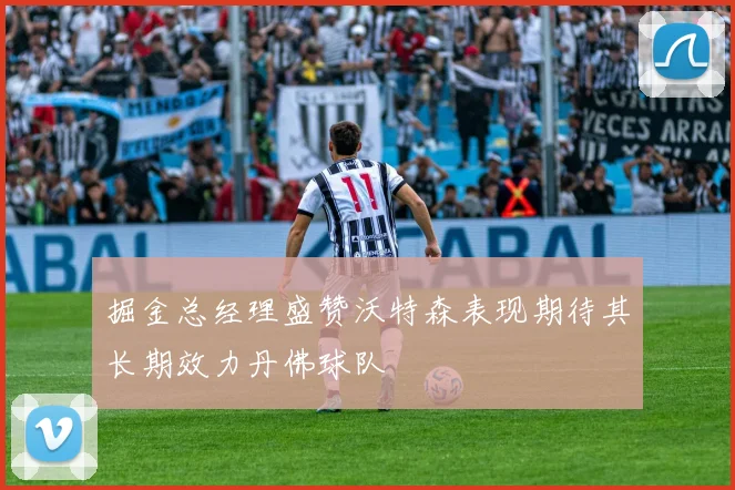 掘金总经理盛赞沃特森表现期待其长期效力丹佛球队