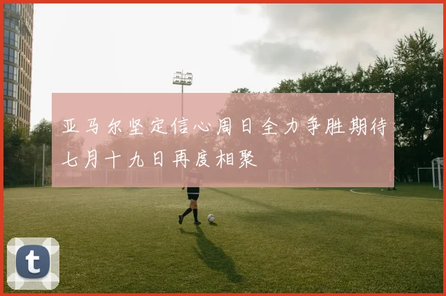 亚马尔坚定信心周日全力争胜期待七月十九日再度相聚