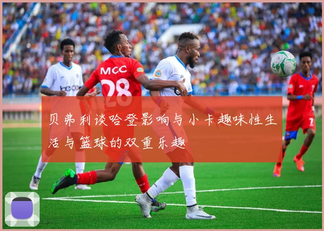 贝弗利谈哈登影响与小卡趣味性生活与篮球的双重乐趣