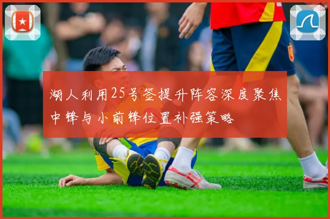 湖人利用25号签提升阵容深度聚焦中锋与小前锋位置补强策略
