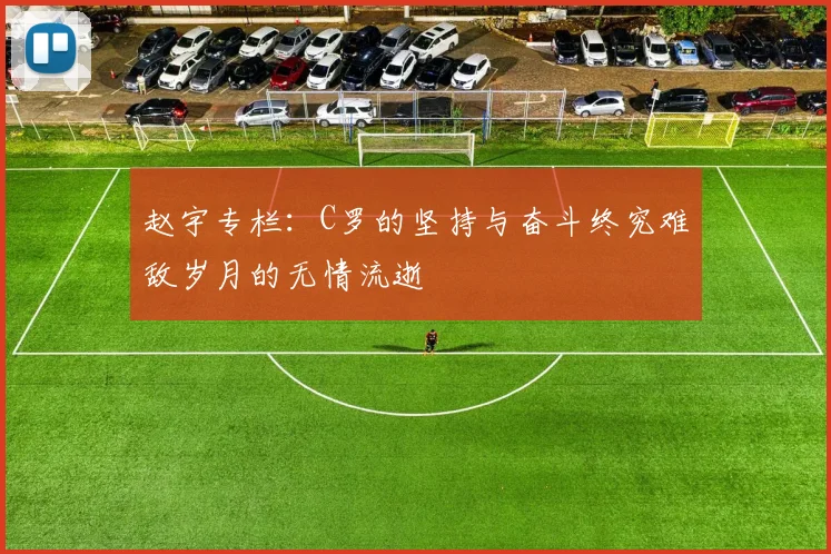 赵宇专栏：C罗的坚持与奋斗终究难敌岁月的无情流逝