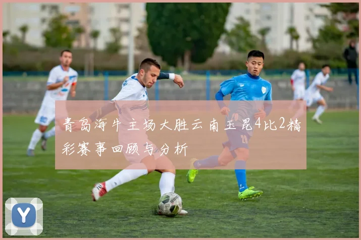 青岛海牛主场大胜云南玉昆4比2精彩赛事回顾与分析