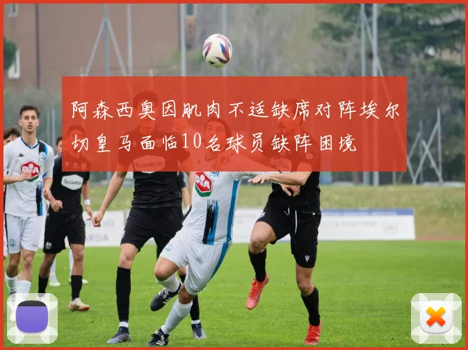 阿森西奥因肌肉不适缺席对阵埃尔切皇马面临10名球员缺阵困境