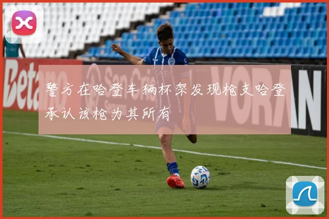 警方在哈登车辆杯架发现枪支哈登承认该枪为其所有