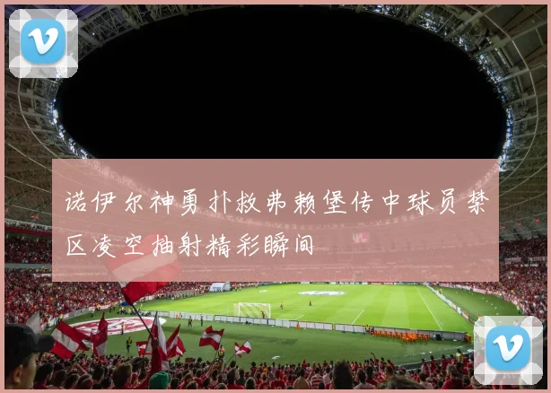 诺伊尔神勇扑救弗赖堡传中球员禁区凌空抽射精彩瞬间