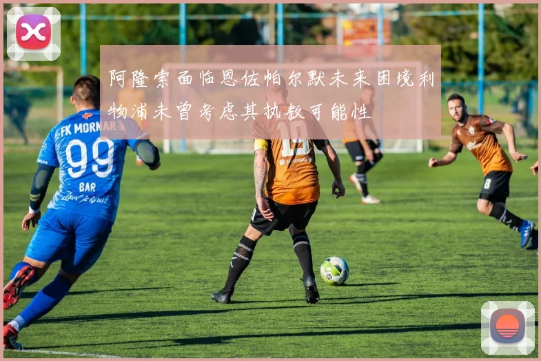 阿隆索面临恩佐帕尔默未来困境利物浦未曾考虑其执教可能性