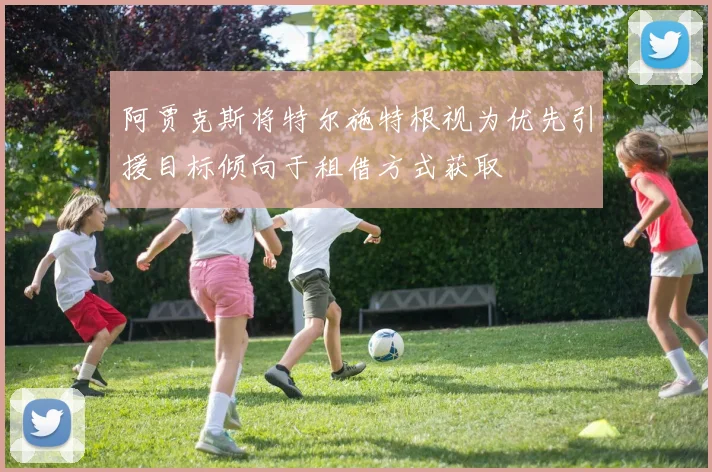 阿贾克斯将特尔施特根视为优先引援目标倾向于租借方式获取