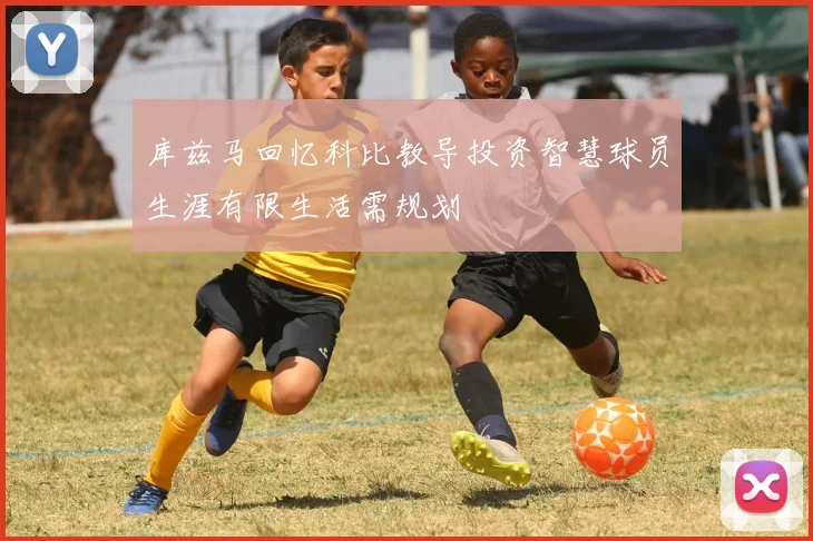 库兹马回忆科比教导投资智慧球员生涯有限生活需规划