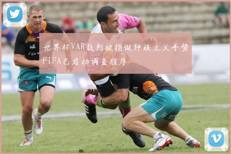 世界杯VAR裁判被指做种族主义手势FIFA已启动调查程序