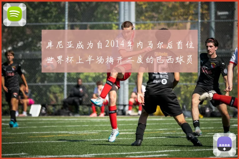 库尼亚成为自2014年内马尔后首位世界杯上半场梅开二度的巴西球员