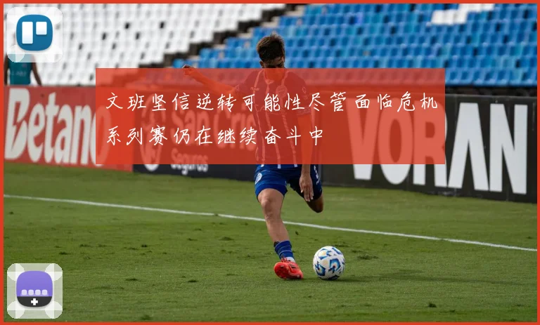 文班坚信逆转可能性尽管面临危机系列赛仍在继续奋斗中