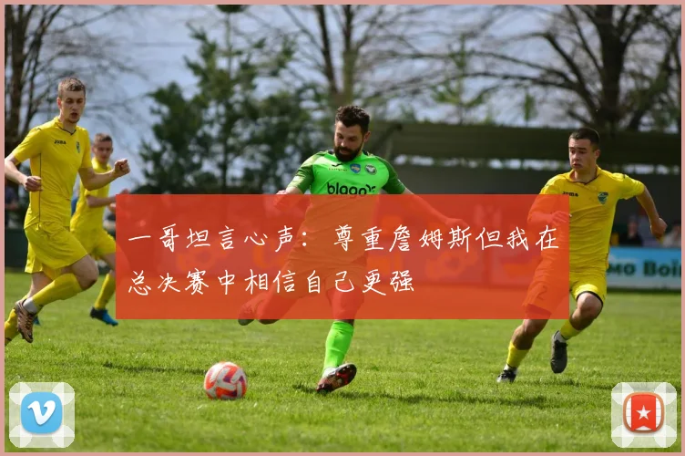 一哥坦言心声：尊重詹姆斯但我在总决赛中相信自己更强